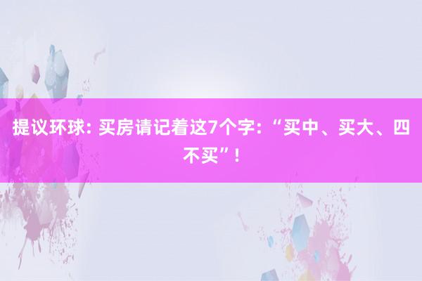 提议环球: 买房请记着这7个字: “买中、买大、四不买”!