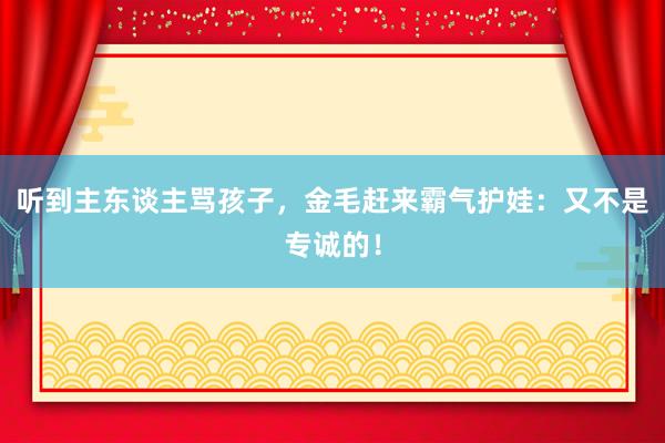 听到主东谈主骂孩子，金毛赶来霸气护娃：又不是专诚的！