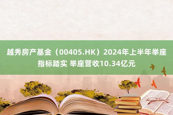 越秀房产基金（00405.HK）2024年上半年举座指标踏实 举座营收10.34亿元