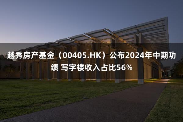 越秀房产基金（00405.HK）公布2024年中期功绩 写字楼收入占比56%