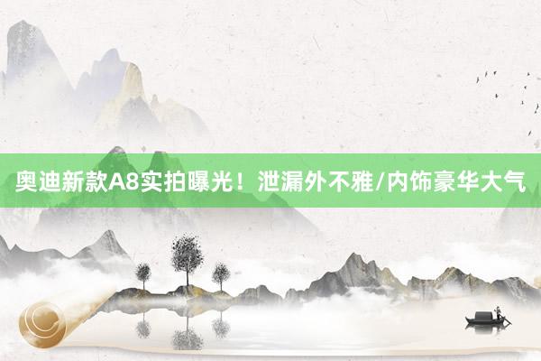 奥迪新款A8实拍曝光！泄漏外不雅/内饰豪华大气