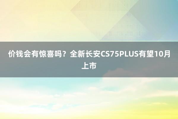 价钱会有惊喜吗？全新长安CS75PLUS有望10月上市