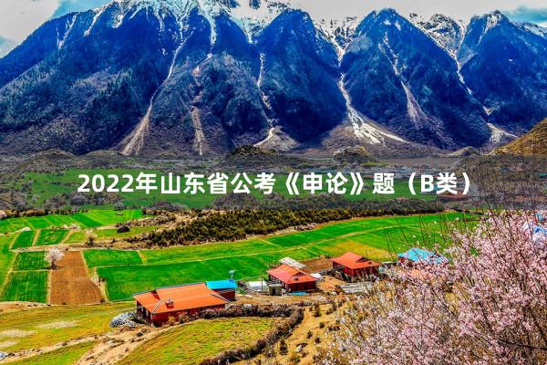 2022年山东省公考《申论》题（B类）