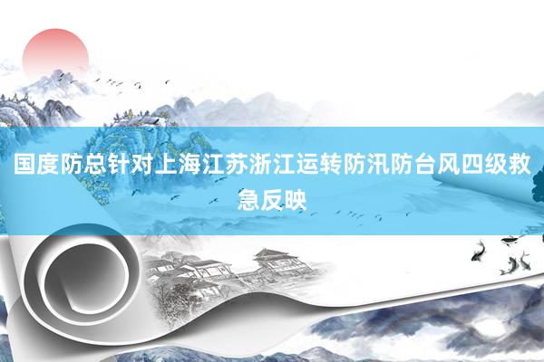 国度防总针对上海江苏浙江运转防汛防台风四级救急反映