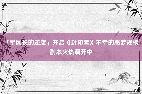 「军团长的逆袭」开启《封印者》不幸的恶梦规模副本火热洞开中