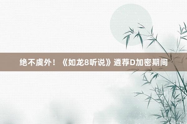 绝不虞外！《如龙8听说》遴荐D加密期间