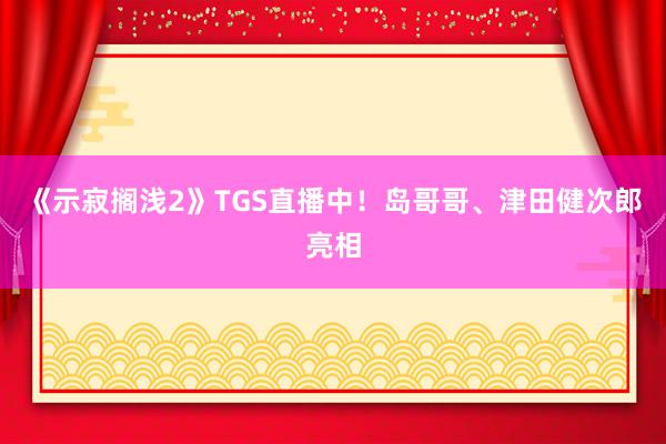 《示寂搁浅2》TGS直播中！岛哥哥、津田健次郎亮相