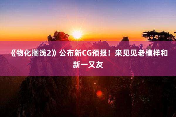 《物化搁浅2》公布新CG预报！来见见老模样和新一又友