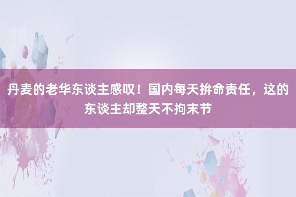 丹麦的老华东谈主感叹！国内每天拚命责任，这的东谈主却整天不拘末节