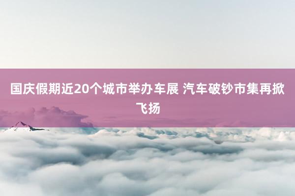 国庆假期近20个城市举办车展 汽车破钞市集再掀飞扬