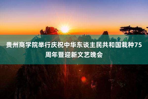 贵州商学院举行庆祝中华东谈主民共和国栽种75周年暨迎新文艺晚会