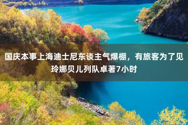 国庆本事上海迪士尼东谈主气爆棚，有旅客为了见玲娜贝儿列队卓著7小时