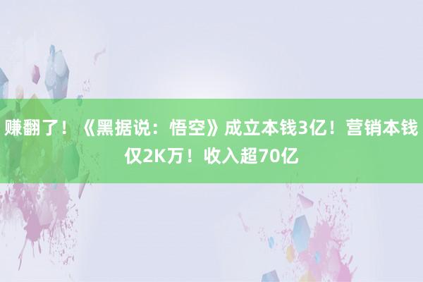 赚翻了！《黑据说：悟空》成立本钱3亿！营销本钱仅2K万！收入超70亿