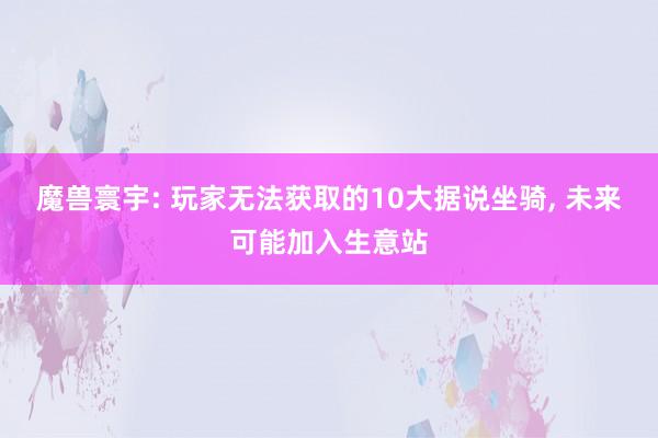 魔兽寰宇: 玩家无法获取的10大据说坐骑, 未来可能加入生意站