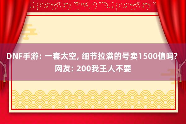 DNF手游: 一套太空, 细节拉满的号卖1500值吗? 网友: 200我王人不要