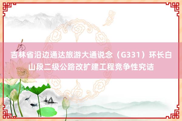 吉林省沿边通达旅游大通说念（G331）环长白山段二级公路改扩建工程竞争性究诘