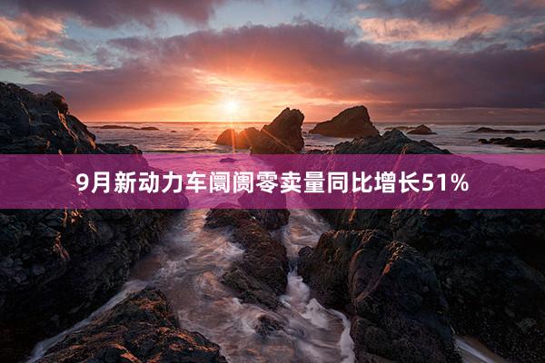 9月新动力车阛阓零卖量同比增长51%