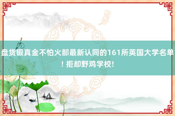 盘货锻真金不怕火部最新认同的161所英国大学名单! 拒却野鸡学校!