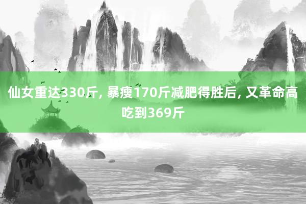 仙女重达330斤, 暴瘦170斤减肥得胜后, 又革命高吃到369斤