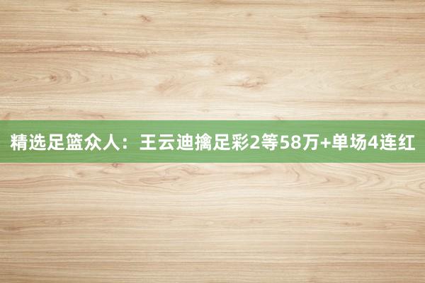 精选足篮众人：王云迪擒足彩2等58万+单场4连红