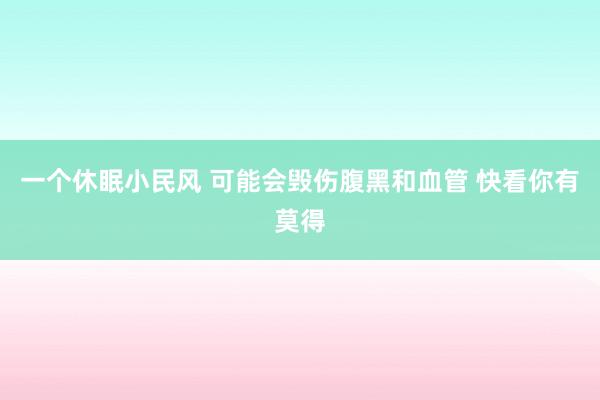 一个休眠小民风 可能会毁伤腹黑和血管 快看你有莫得