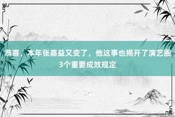 恭喜，本年张嘉益又变了，他这事也揭开了演艺圈3个重要成效规定