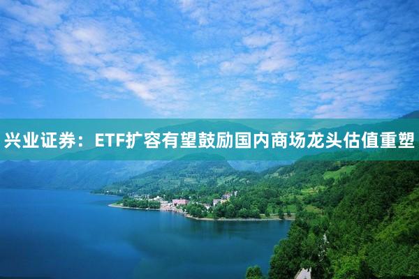 兴业证券：ETF扩容有望鼓励国内商场龙头估值重塑