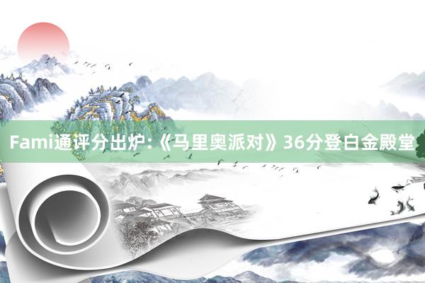 Fami通评分出炉:《马里奥派对》36分登白金殿堂