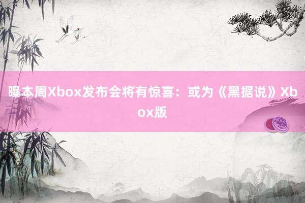 曝本周Xbox发布会将有惊喜：或为《黑据说》Xbox版