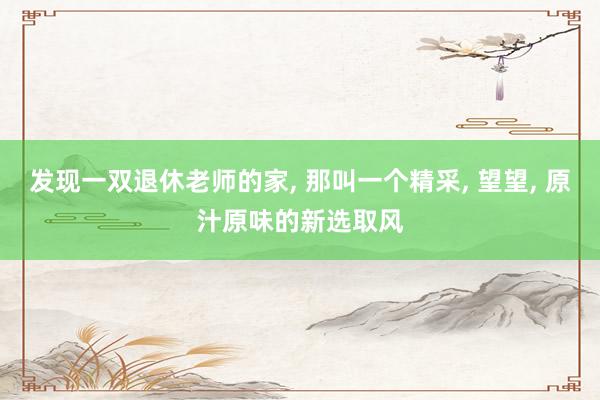 发现一双退休老师的家, 那叫一个精采, 望望, 原汁原味的新选取风