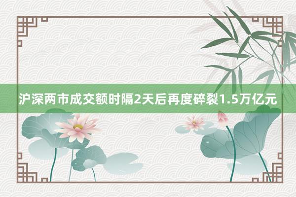 沪深两市成交额时隔2天后再度碎裂1.5万亿元