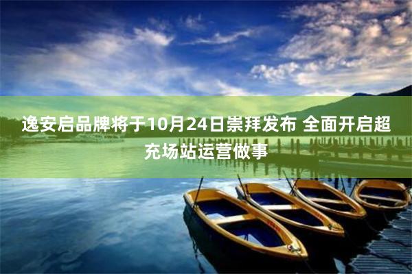 逸安启品牌将于10月24日崇拜发布 全面开启超充场站运营做事