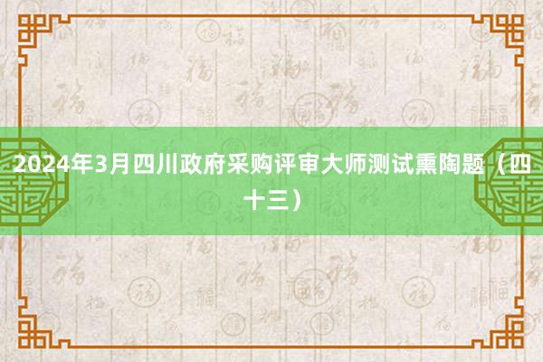 2024年3月四川政府采购评审大师测试熏陶题（四十三）