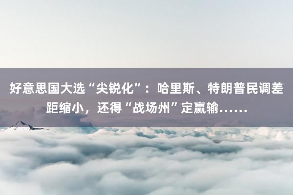 好意思国大选“尖锐化”：哈里斯、特朗普民调差距缩小，还得“战场州”定赢输……