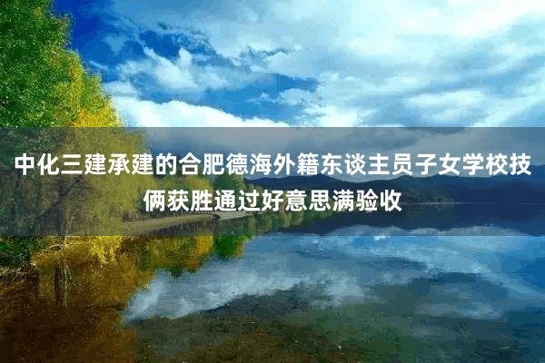 中化三建承建的合肥德海外籍东谈主员子女学校技俩获胜通过好意思满验收