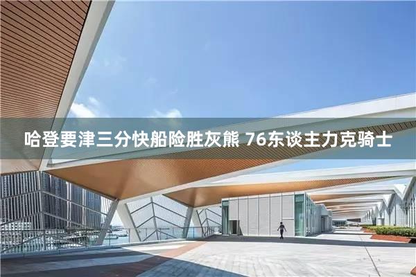 哈登要津三分快船险胜灰熊 76东谈主力克骑士