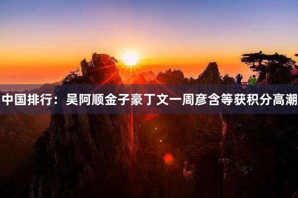 中国排行：吴阿顺金子豪丁文一周彦含等获积分高潮