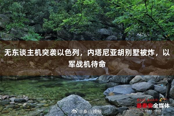 无东谈主机突袭以色列，内塔尼亚胡别墅被炸，以军战机待命