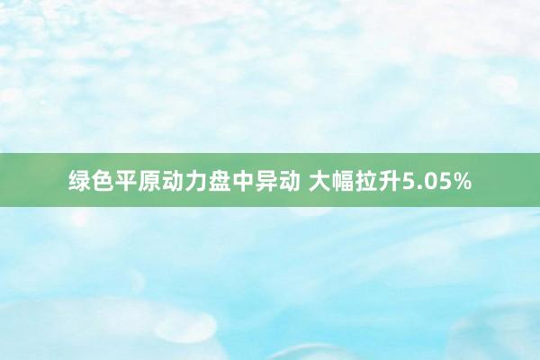 绿色平原动力盘中异动 大幅拉升5.05%