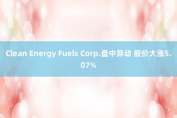 Clean Energy Fuels Corp.盘中异动 股价大涨5.07%