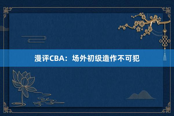 漫评CBA：场外初级造作不可犯