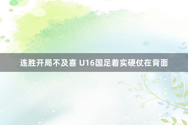 连胜开局不及喜 U16国足着实硬仗在背面