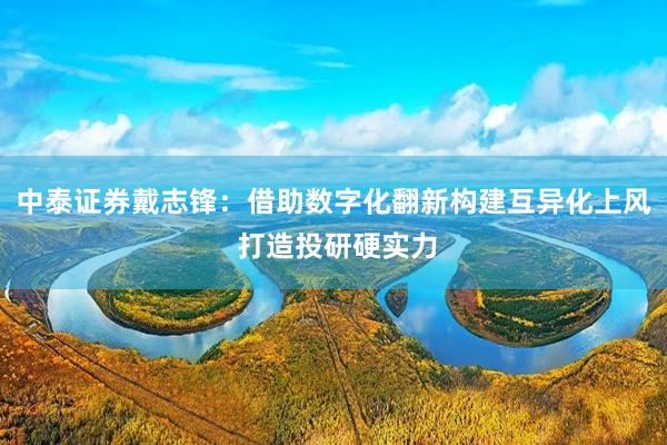 中泰证券戴志锋：借助数字化翻新构建互异化上风 打造投研硬实力