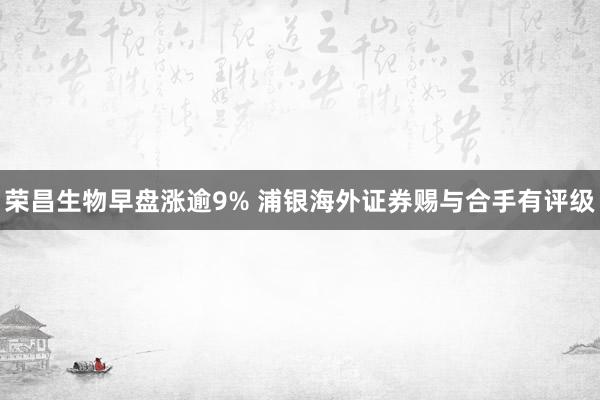 荣昌生物早盘涨逾9% 浦银海外证券赐与合手有评级