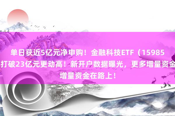 单日获近5亿元净申购！金融科技ETF（159851）范畴打破23亿元更动高！新开户数据曝光，更多增量资金在路上！