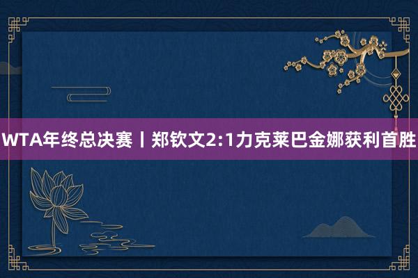 WTA年终总决赛丨郑钦文2:1力克莱巴金娜获利首胜