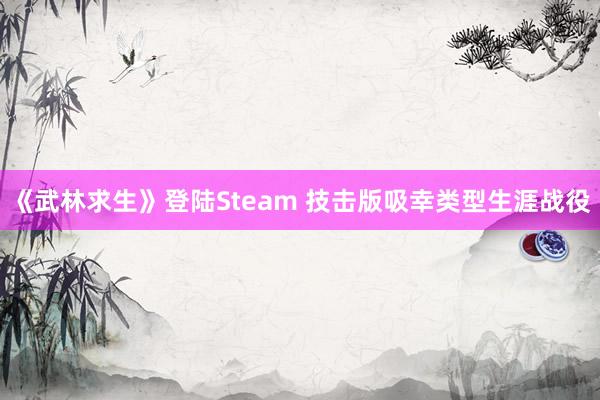 《武林求生》登陆Steam 技击版吸幸类型生涯战役