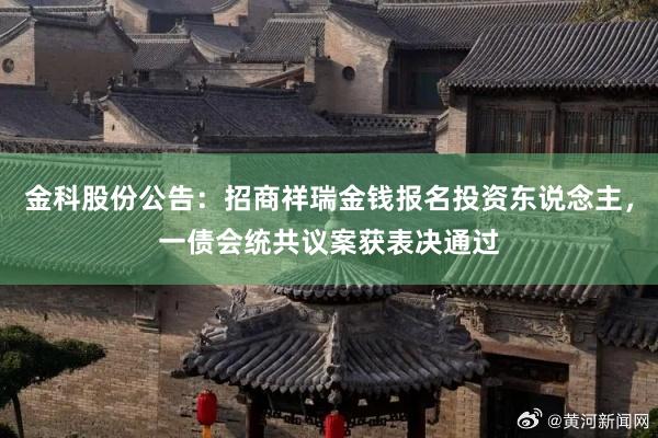 金科股份公告：招商祥瑞金钱报名投资东说念主，一债会统共议案获表决通过