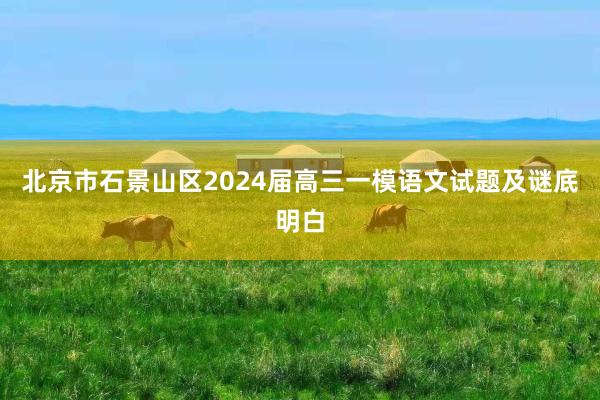 北京市石景山区2024届高三一模语文试题及谜底明白